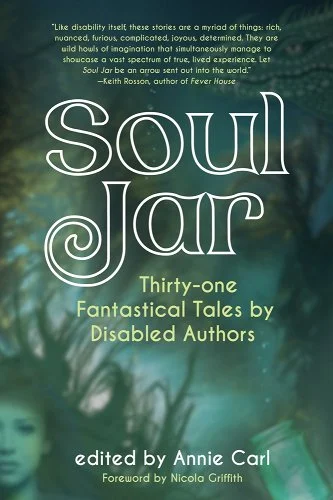 Green glowy cover with image of a person with long, floating hair and text "Soul Jar: Thirty-on Fantastical Tales by Disabled Authors edited by Anny Carl, foreward by Nicola Griffith"